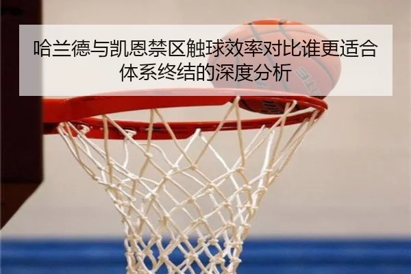 哈兰德与凯恩禁区触球效率对比谁更适合体系终结的深度分析