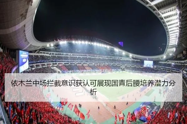 依木兰中场拦截意识获认可展现国青后腰培养潜力分析
